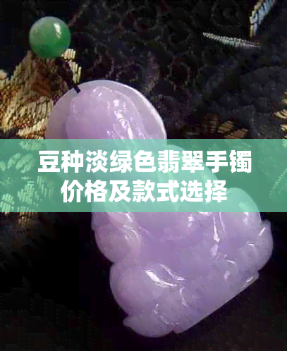 豆种淡绿色翡翠手镯价格及款式选择