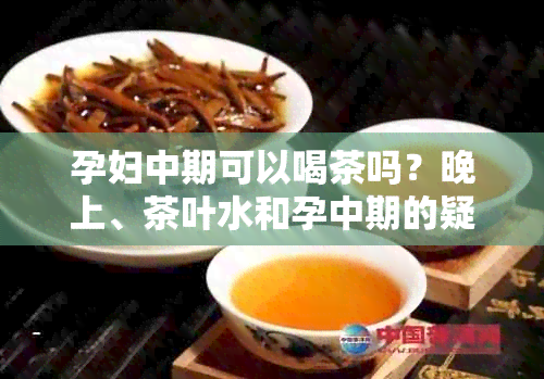 孕妇中期可以喝茶吗？晚上、茶叶水和孕中期的疑问解答