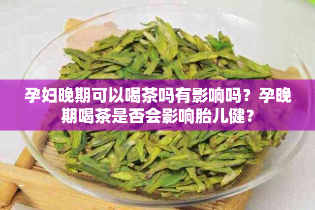 孕妇晚期可以喝茶吗有影响吗？孕晚期喝茶是否会影响胎儿健？