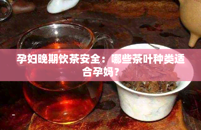 孕妇晚期饮茶安全：哪些茶叶种类适合孕妈？