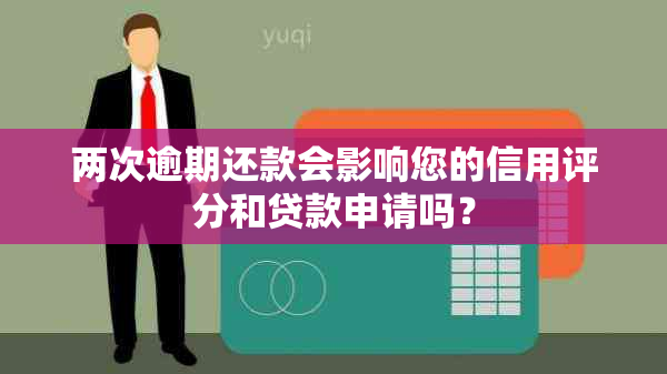 两次逾期还款会影响您的信用评分和贷款申请吗？