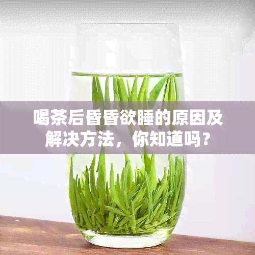 喝茶后昏昏欲睡的原因及解决方法，你知道吗？