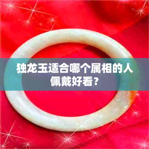 独龙玉适合哪个属相的人佩戴好看？