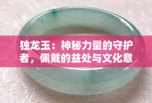 独龙玉：神秘力量的守护者，佩戴的益处与文化意义