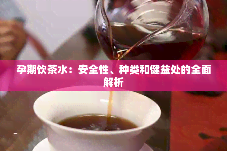 孕期饮茶水：安全性、种类和健益处的全面解析