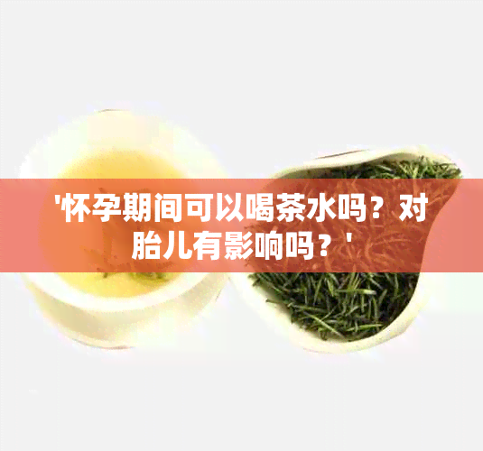 '怀孕期间可以喝茶水吗？对胎儿有影响吗？'