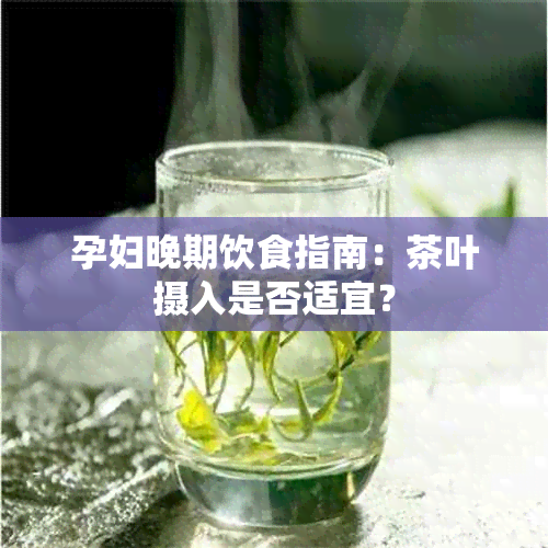 孕妇晚期饮食指南：茶叶摄入是否适宜？