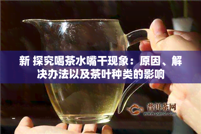 新 探究喝茶水嘴干现象：原因、解决办法以及茶叶种类的影响