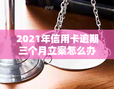 2021年信用卡逾期三个月立案怎么办？