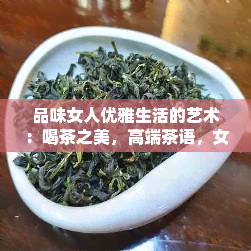 品味女人优雅生活的艺术：喝茶之美，高端茶语，女性独特魅力