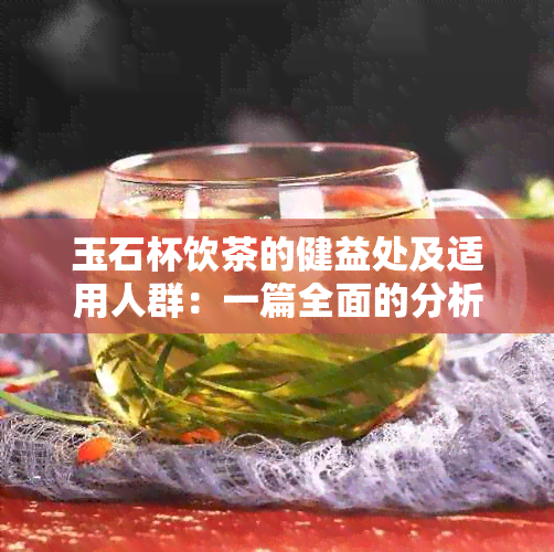 玉石杯饮茶的健益处及适用人群：一篇全面的分析