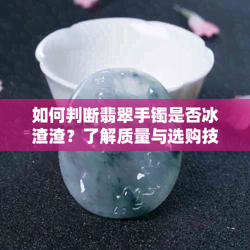 如何判断翡翠手镯是否冰渣渣？了解质量与选购技巧的全面指南