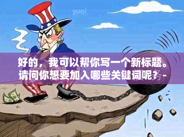 好的，我可以帮你写一个新标题。请问你想要加入哪些关键词呢？-制作标题的关键词有哪些渠道