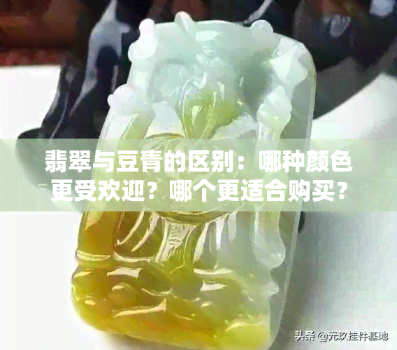 翡翠与豆青的区别：哪种颜色更受欢迎？哪个更适合购买？