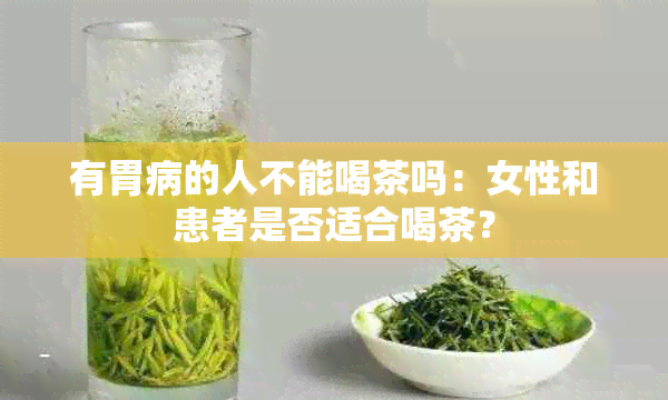 有胃病的人不能喝茶吗：女性和患者是否适合喝茶？