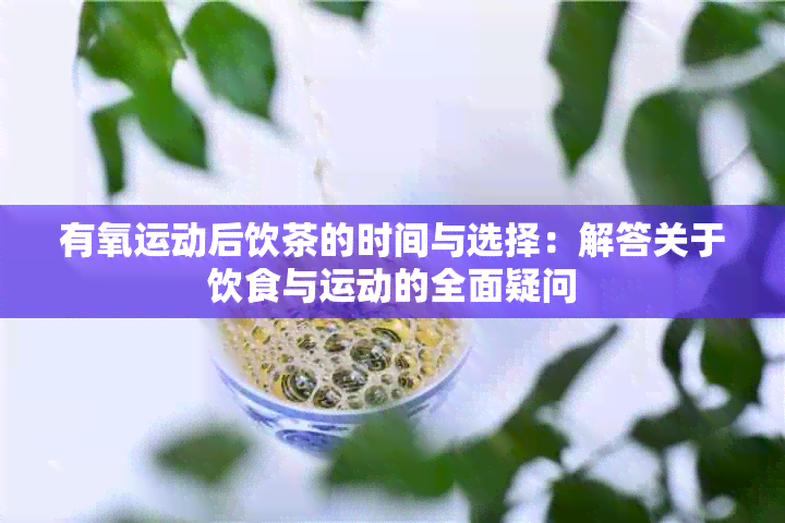 有氧运动后饮茶的时间与选择：解答关于饮食与运动的全面疑问