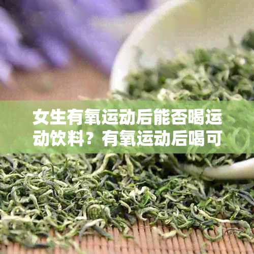 女生有氧运动后能否喝运动饮料？有氧运动后喝可乐或牛奶可以吗？