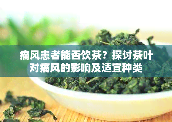 痛风患者能否饮茶？探讨茶叶对痛风的影响及适宜种类