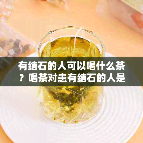 有结石的人可以喝什么茶？喝茶对患有结石的人是否有影响？