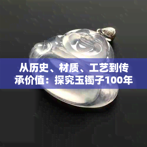 从历史、材质、工艺到传承价值：探究玉镯子100年以上的价值及市场走势