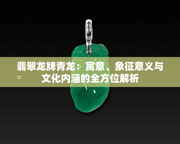 翡翠龙牌青龙：寓意、象征意义与文化内涵的全方位解析