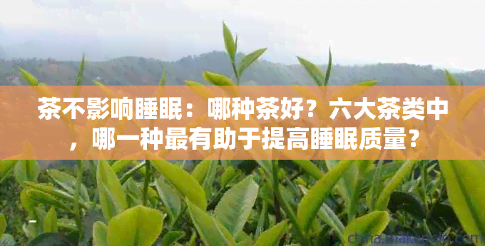 茶不影响睡眠：哪种茶好？六大茶类中，哪一种最有助于提高睡眠质量？