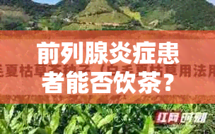 前列腺炎症患者能否饮茶？喝什么茶对前列腺炎症有益？