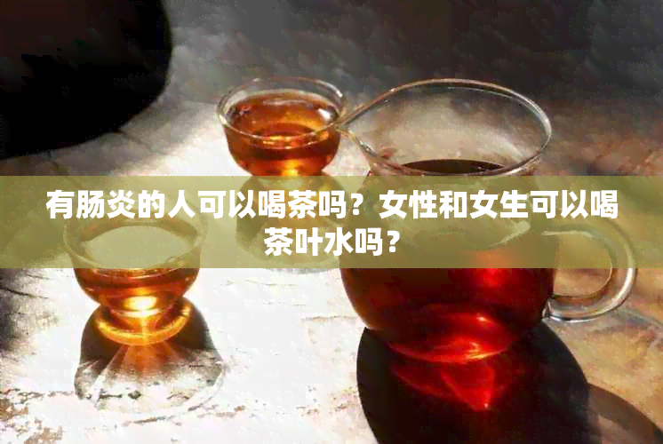 有肠炎的人可以喝茶吗？女性和女生可以喝茶叶水吗？