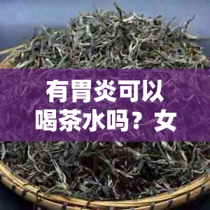 有胃炎可以喝茶水吗？女性和女生是否有禁忌？