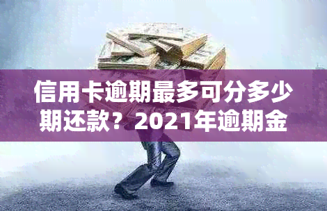 信用卡逾期最多可分多少期还款？2021年逾期金额与刑事责任关系解读。