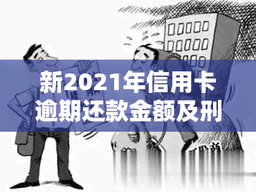 新2021年信用卡逾期还款金额及刑事责任解析，不再担心坐牢问题！