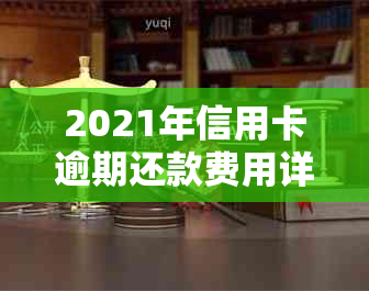 2021年信用卡逾期还款费用详细解析：逾期金额、利息、罚款等全面了解！