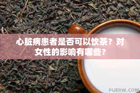 心脏病患者是否可以饮茶？对女性的影响有哪些？