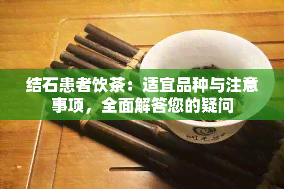 结石患者饮茶：适宜品种与注意事项，全面解答您的疑问