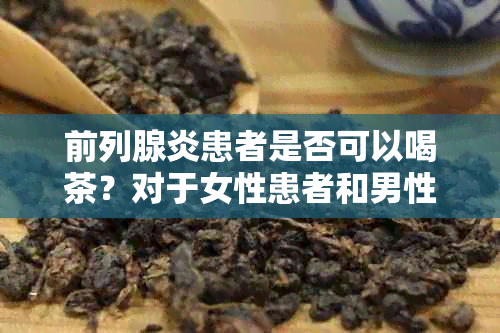 前列腺炎患者是否可以喝茶？对于女性患者和男性患者有何不同建议？