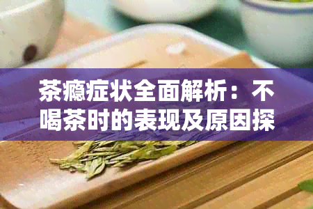 茶瘾症状全面解析：不喝茶时的表现及原因探究