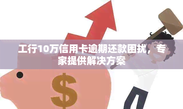 工行10万信用卡逾期还款困扰，专家提供解决方案