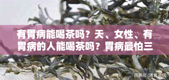 有胃病能喝茶吗？天、女性、有胃病的人能喝茶吗？胃病最怕三种茶。