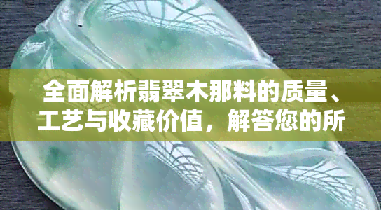 全面解析翡翠木那料的质量、工艺与收藏价值，解答您的所有疑问