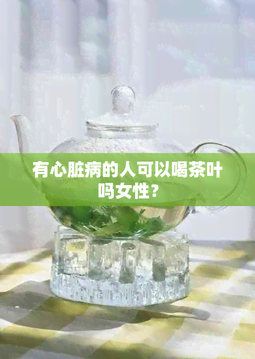 有心脏病的人可以喝茶叶吗女性？