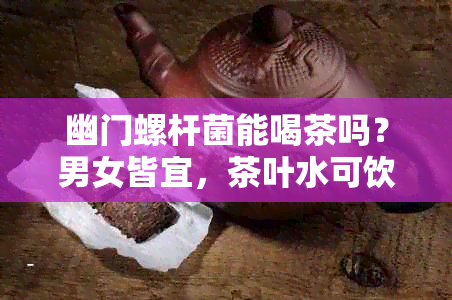 幽门螺杆菌能喝茶吗？男女皆宜，茶叶水可饮用吗？