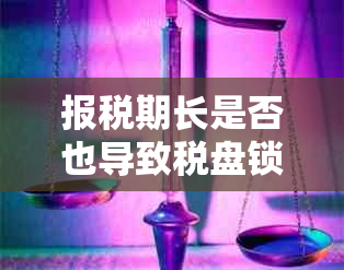 报税期长是否也导致税盘锁死期长？全面解答您的疑问