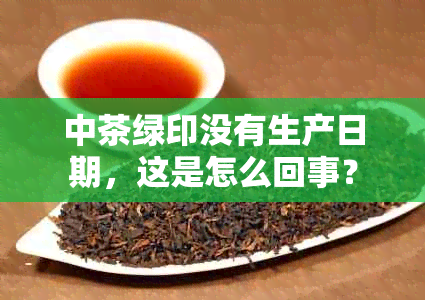 中茶绿印没有生产日期，这是怎么回事？