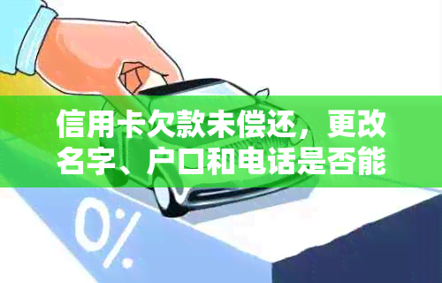 信用卡欠款未偿还，更改名字、户口和电话是否能逃避责任？