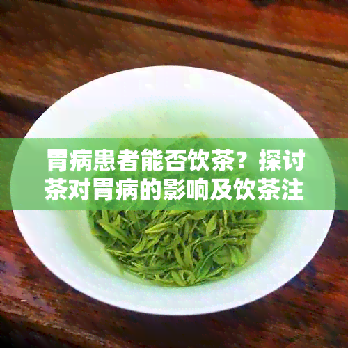 胃病患者能否饮茶？探讨茶对胃病的影响及饮茶注意事项