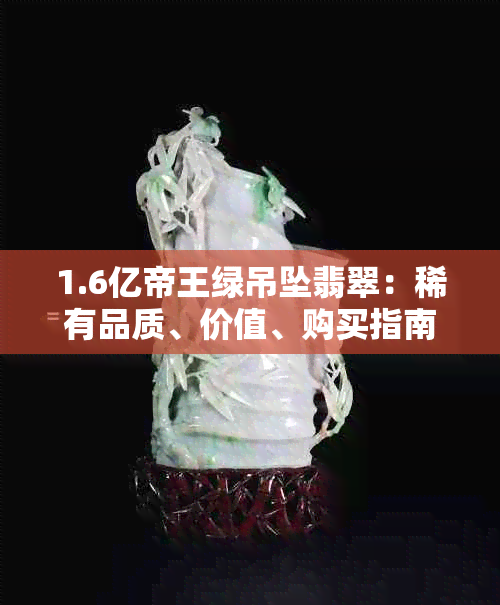 1.6亿帝王绿吊坠翡翠：稀有品质、价值、购买指南及保养建议一应俱全