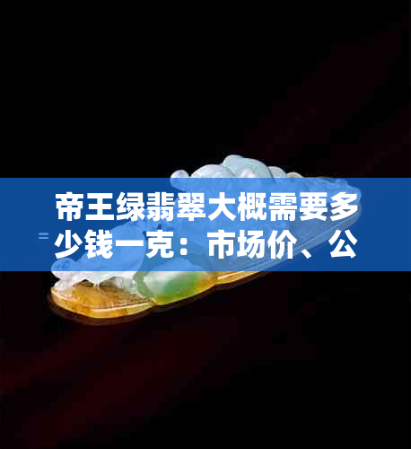 帝王绿翡翠大概需要多少钱一克：市场价、公斤和每克价值解析