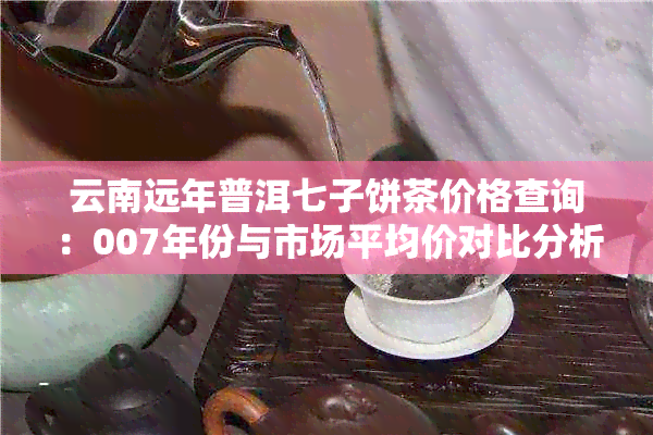 云南远年普洱七子饼茶价格查询：007年份与市场平均价对比分析