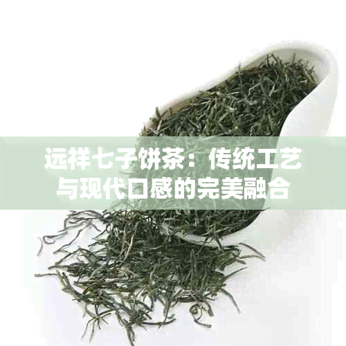 远祥七子饼茶：传统工艺与现代口感的完美融合