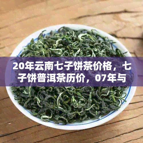 20年云南七子饼茶价格，七子饼普洱茶历价，07年与2007年七子饼茶价格比较